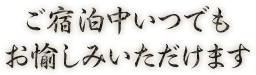 ご宿泊中いつでもお愉しみいただけます