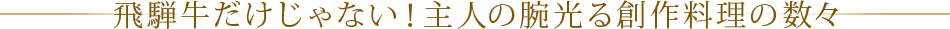 飛騨牛だけじゃない！主人の腕光る創作料理の数々